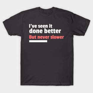 I've seen it done better but never slower sarcastic T-Shirt